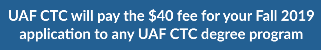 UAF CTC will pay the $40 fee for your Fall 2019 application to any UAF CTC degree program