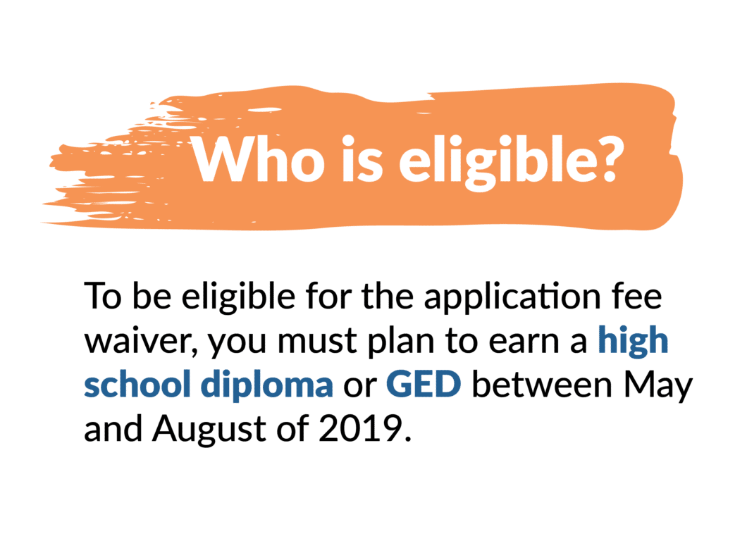 Who is eligible? To be eligible for the application fee waiver, you must plan to earn a high school diploma or GED between May and August of 2019.